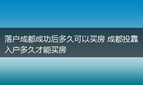 落户成都成功后多久可以买房 成都投靠入户多久才能买房
