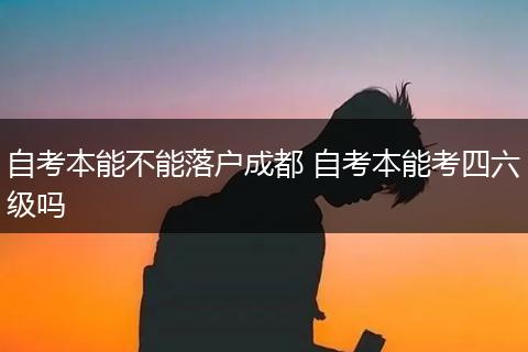 自考本能不能落户成都 自考本能考四六级吗