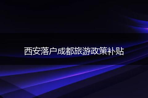 西安落户成都旅游政策补贴
