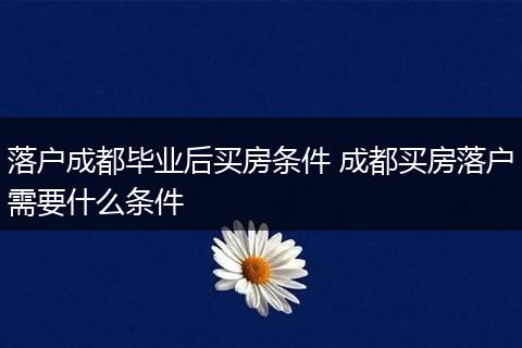 落户成都毕业后买房条件 成都买房落户需要什么条件