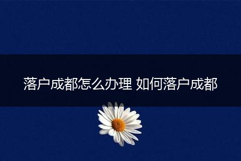 落户成都怎么办理 如何落户成都