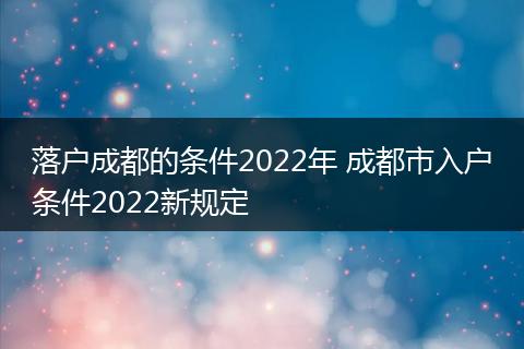 落户成都的条件2022年 成都市入户条件2022新规定