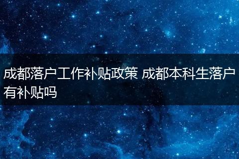 成都落户工作补贴政策 成都本科生落户有补贴吗