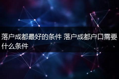 落户成都最好的条件 落户成都户口需要什么条件