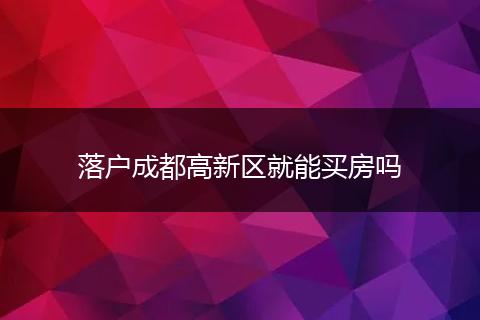 落户成都高新区就能买房吗
