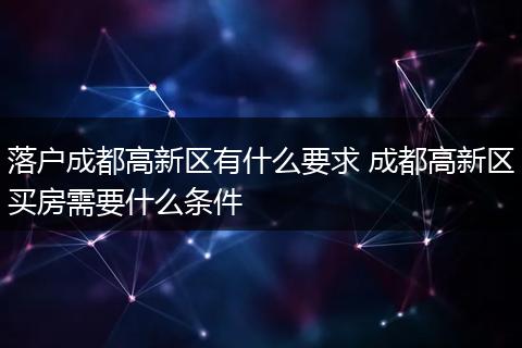 落户成都高新区有什么要求 成都高新区买房需要什么条件
