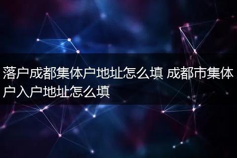 落户成都集体户地址怎么填 成都市集体户入户地址怎么填