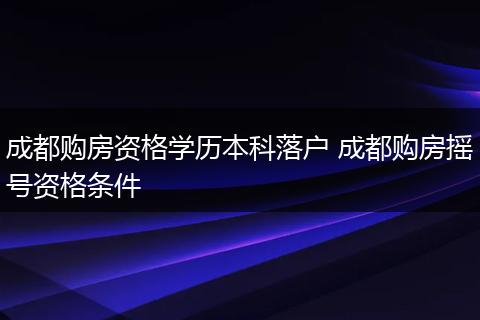 成都购房资格学历本科落户 成都购房摇号资格条件