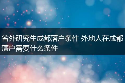 省外研究生成都落户条件 外地人在成都落户需要什么条件