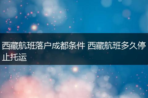 西藏航班落户成都条件 西藏航班多久停止托运