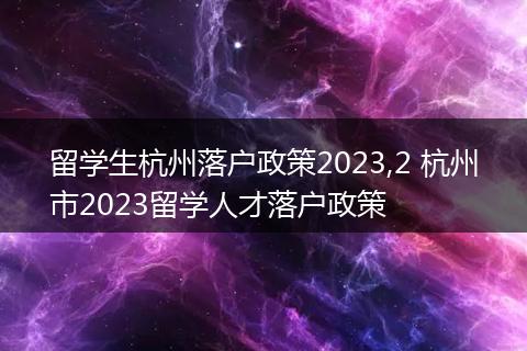 留学生杭州落户政策2023,2 杭州市2023留学人才落户政策