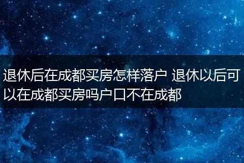 退休后在成都买房怎样落户 退休以后可以在成都买房吗户口不在成都