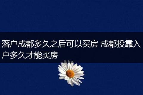 落户成都多久之后可以买房 成都投靠入户多久才能买房