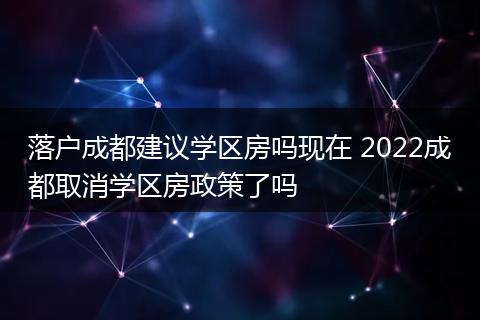 落户成都建议学区房吗现在 2022成都取消学区房政策了吗
