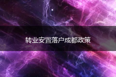 转业安置落户成都政策