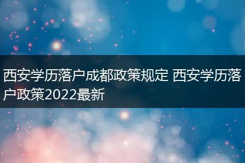 西安学历落户成都政策规定 西安学历落户政策2022最新