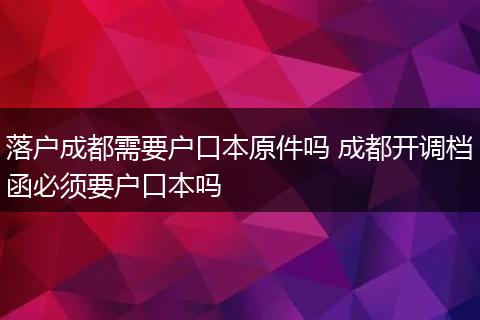 落户成都需要户口本原件吗 成都开调档函必须要户口本吗