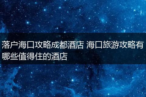 落户海口攻略成都酒店 海口旅游攻略有哪些值得住的酒店