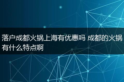 落户成都火锅上海有优惠吗 成都的火锅有什么特点啊