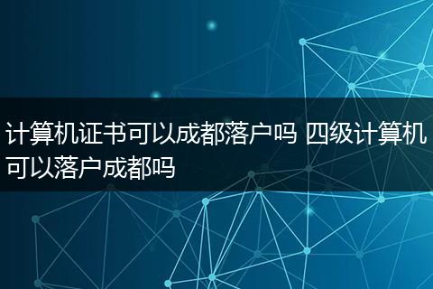 计算机证书可以成都落户吗 四级计算机可以落户成都吗