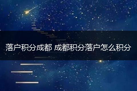 落户积分成都 成都积分落户怎么积分