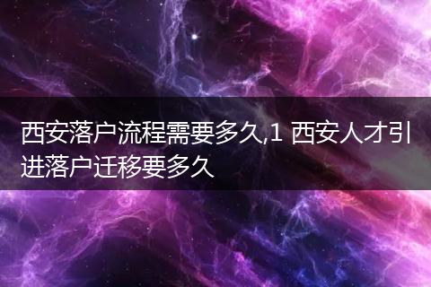 西安落户流程需要多久,1 西安人才引进落户迁移要多久