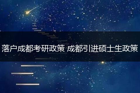 落户成都考研政策 成都引进硕士生政策