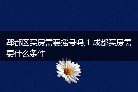 郫都区买房需要摇号吗,1 成都买房需要什么条件