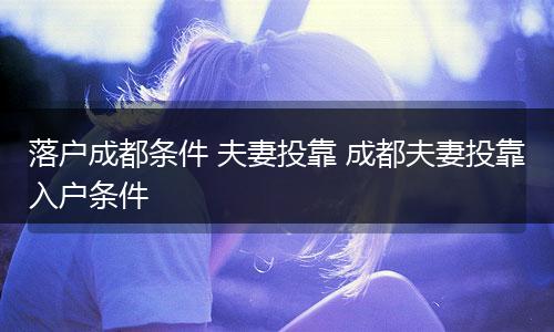 落户成都条件 夫妻投靠 成都夫妻投靠入户条件