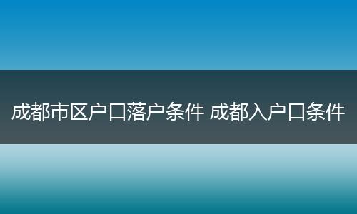 成都市区户口落户条件 成都入户口条件
