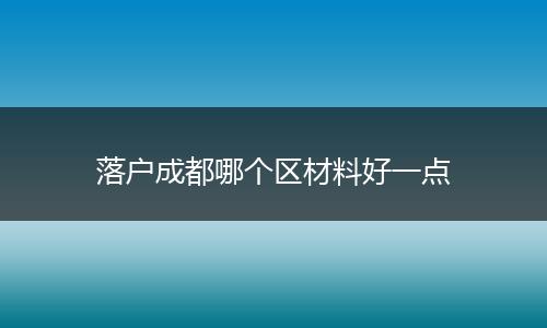 落户成都哪个区材料好一点