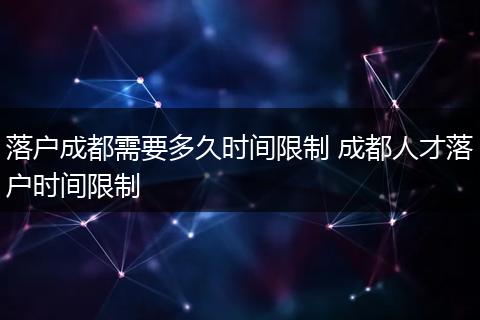落户成都需要多久时间限制 成都人才落户时间限制