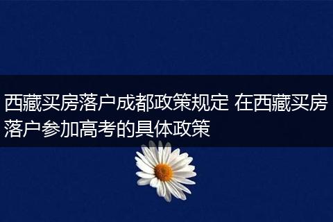 西藏买房落户成都政策规定 在西藏买房落户参加高考的具体政策