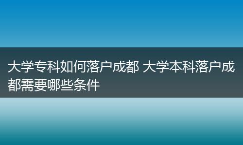大学专科如何落户成都 大学本科落户成都需要哪些条件