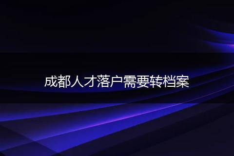 成都人才落户需要转档案