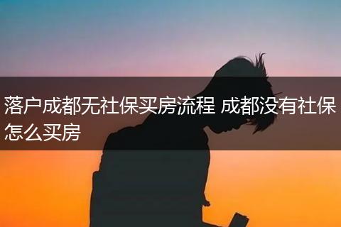 落户成都无社保买房流程 成都没有社保怎么买房