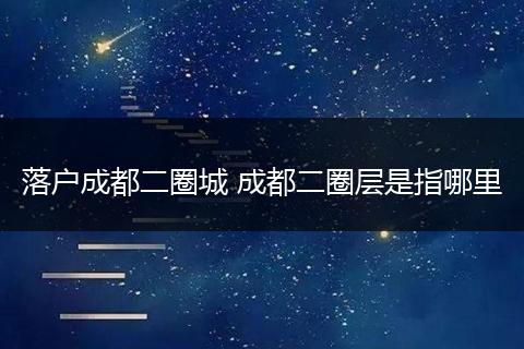 落户成都二圈城 成都二圈层是指哪里