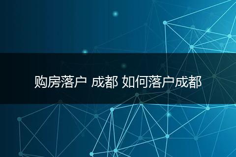 购房落户 成都 如何落户成都