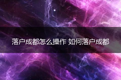 落户成都怎么操作 如何落户成都