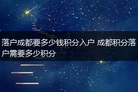 落户成都要多少钱积分入户 成都积分落户需要多少积分