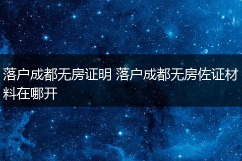 落户成都无房证明 落户成都无房佐证材料在哪开