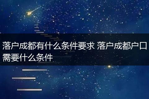 落户成都有什么条件要求 落户成都户口需要什么条件