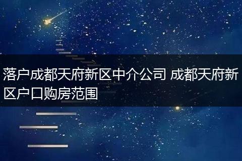 落户成都天府新区中介公司 成都天府新区户口购房范围