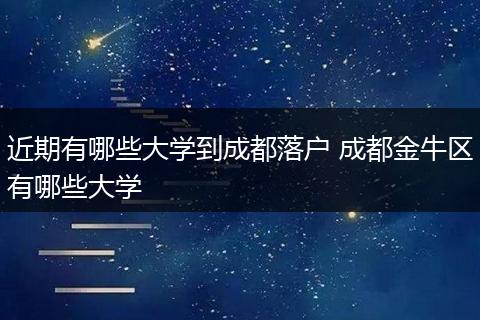 近期有哪些大学到成都落户 成都金牛区有哪些大学