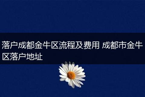落户成都金牛区流程及费用 成都市金牛区落户地址