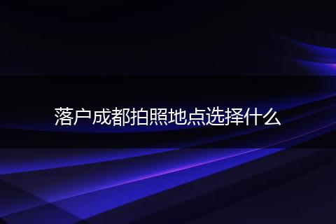 落户成都拍照地点选择什么