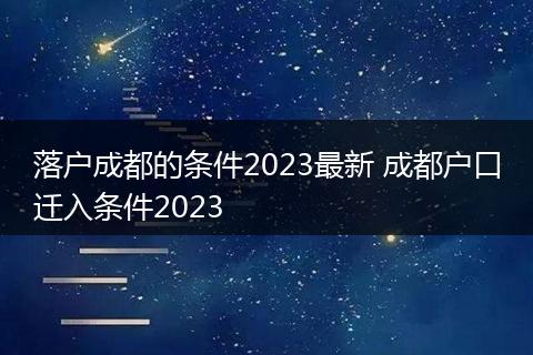 落户成都的条件2023最新 成都户口迁入条件2023