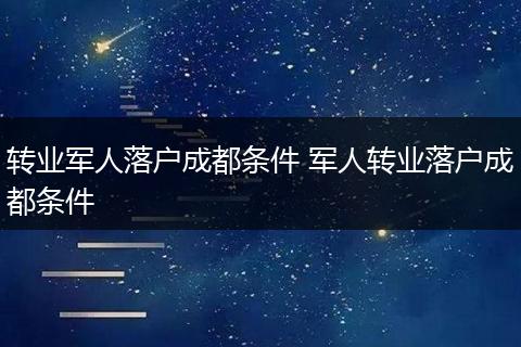 转业军人落户成都条件 军人转业落户成都条件