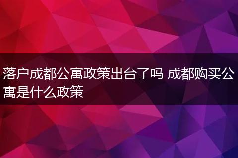 落户成都公寓政策出台了吗 成都购买公寓是什么政策