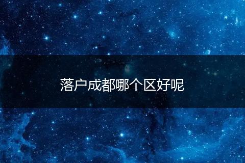 落户成都哪个区好呢